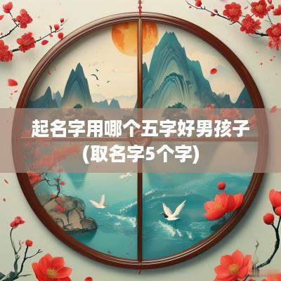 起名字用哪个五字好男孩子(取名字5个字)