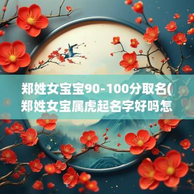 郑姓女宝宝90-100分取名(郑姓女宝属虎起名字好吗怎么起)