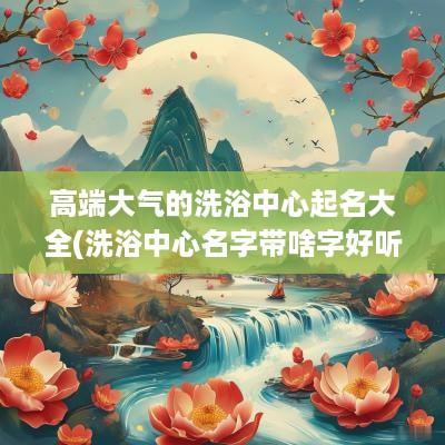 高端大气的洗浴中心起名大全(洗浴中心名字带啥字好听点)