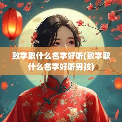 致字取什么名字好听(致字取什么名字好听男孩)