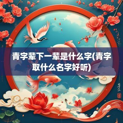 青字辈下一辈是什么字(青字取什么名字好听)