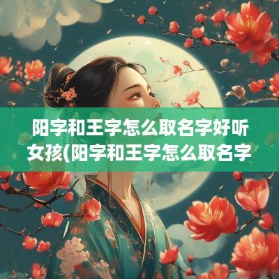 阳字和王字怎么取名字好听女孩(阳字和王字怎么取名字好听点)
