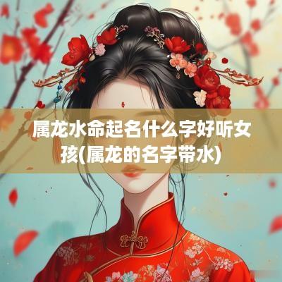 属龙水命起名什么字好听女孩(属龙的名字带水)