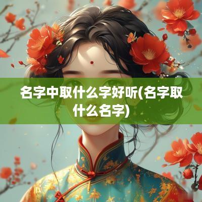 名字中取什么字好听(名字取什么名字)