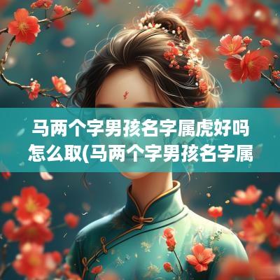 马两个字男孩名字属虎好吗怎么取(马两个字男孩名字属虎好吗)