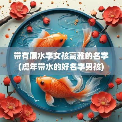 带有属水字女孩高雅的名字(蛇年带水的好名字男孩)
