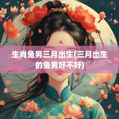 生肖兔男三月出生(三月出生的兔男好不好)