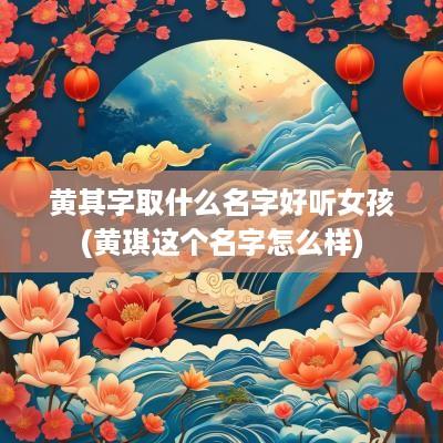 黄其字取什么名字好听女孩(黄琪这个名字怎么样)