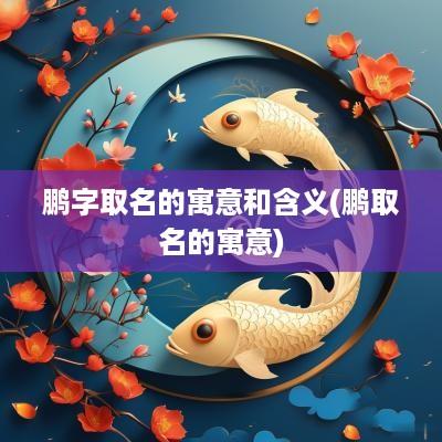 鹏字取名的寓意和含义(鹏取名的寓意)