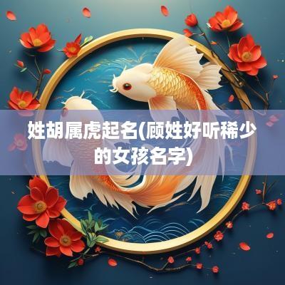 姓胡属虎起名(顾姓好听稀少的女孩名字)