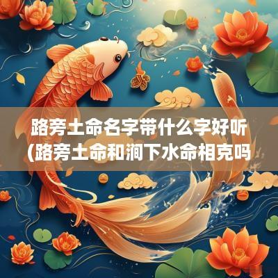 路旁土命名字带什么字好听(路旁土命和涧下水命相克吗)