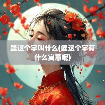 鲤这个字叫什么(鲤这个字有什么寓意呢)