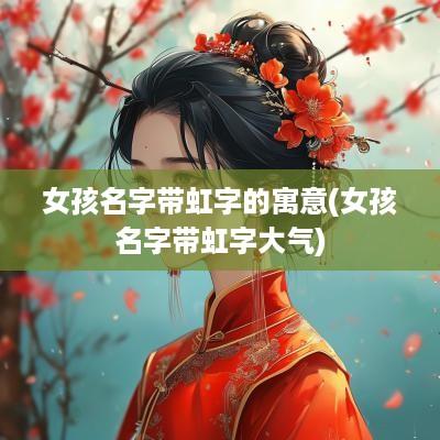 女孩名字带虹字的寓意(女孩名字带虹字大气)