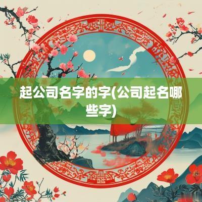 起公司名字的字(公司起名哪些字)