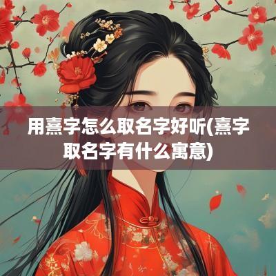 用熹字怎么取名字好听(熹字取名字有什么寓意)