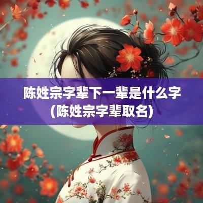 陈姓宗字辈下一辈是什么字(陈姓宗字辈取名)