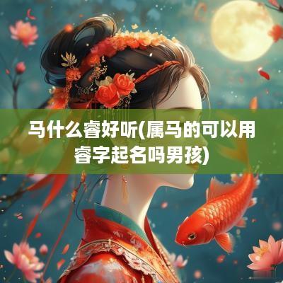 马什么睿好听(属马的可以用睿字起名吗男孩)