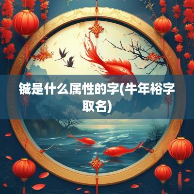 铖是什么属性的字(蛇年裕字取名)