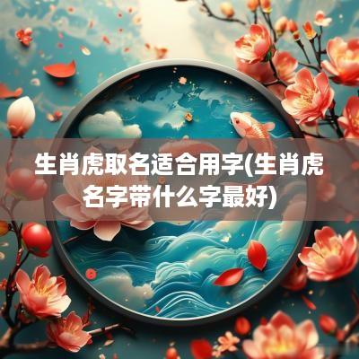 生肖虎取名适合用字(生肖虎名字带什么字最好)