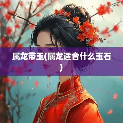 属龙带玉(属龙适合什么玉石)