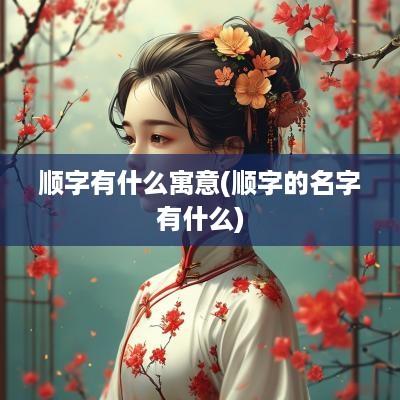 顺字有什么寓意(顺字的名字有什么)