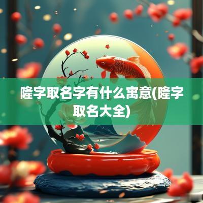 隆字取名字有什么寓意(隆字取名大全)