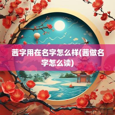 茜字用在名字怎么样(茜做名字怎么读)