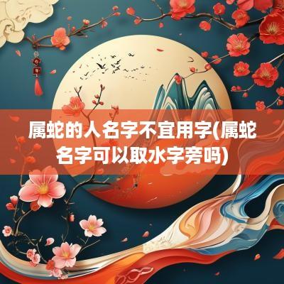 属蛇的人名字不宜用字(属蛇名字可以取水字旁吗)