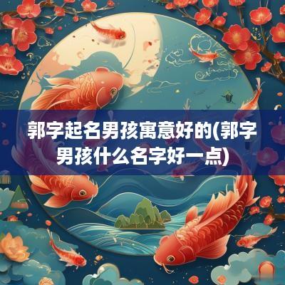 郭字起名男孩寓意好的(郭字男孩什么名字好一点)