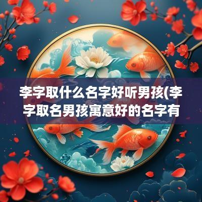 李字取什么名字好听男孩(李字取名男孩寓意好的名字有哪些)