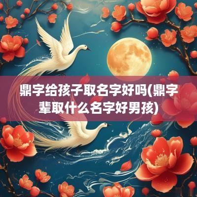 鼎字给孩子取名字好吗(鼎字辈取什么名字好男孩)