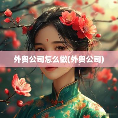 外贸公司怎么做(外贸公司)