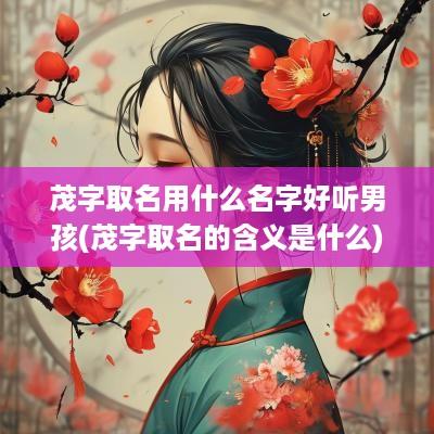 茂字取名用什么名字好听男孩(茂字取名的含义是什么)