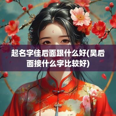 起名字佳后面跟什么好(昊后面接什么字比较好)
