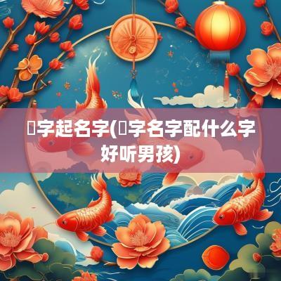 祎字起名字(祎字名字配什么字好听男孩)