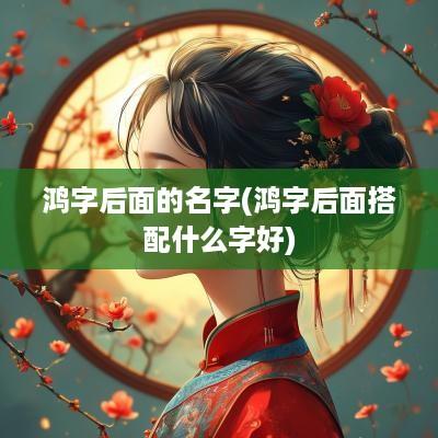 鸿字后面的名字(鸿字后面搭配什么字好)