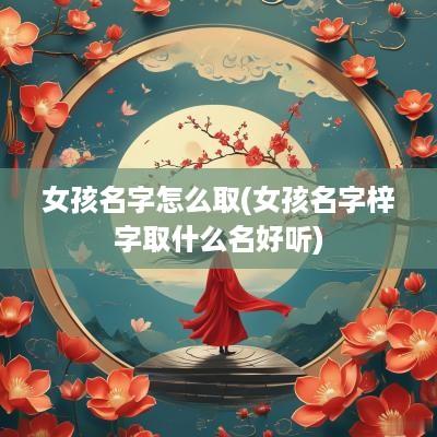 女孩名字怎么取(女孩名字梓字取什么名好听)