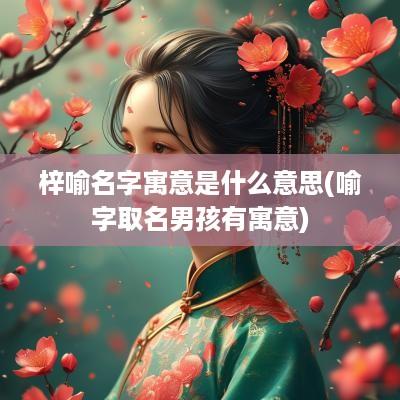 梓喻名字寓意是什么意思(喻字取名男孩有寓意)