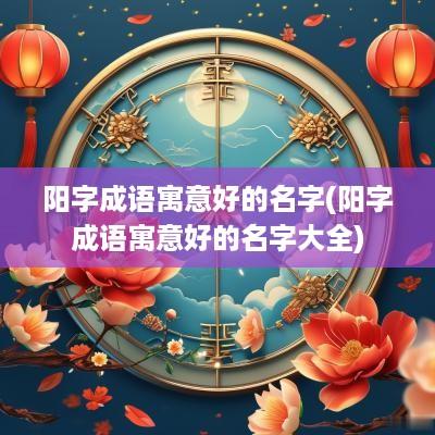 阳字成语寓意好的名字(阳字成语寓意好的名字大全)