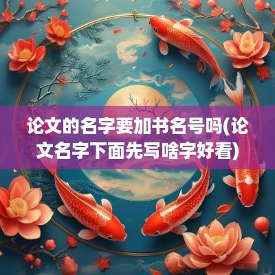 论文的名字要加书名号吗(论文名字下面先写啥字好看)