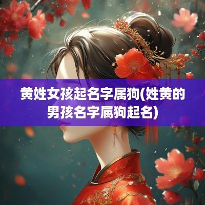 黄姓女孩起名字属狗(姓黄的男孩名字属狗起名)