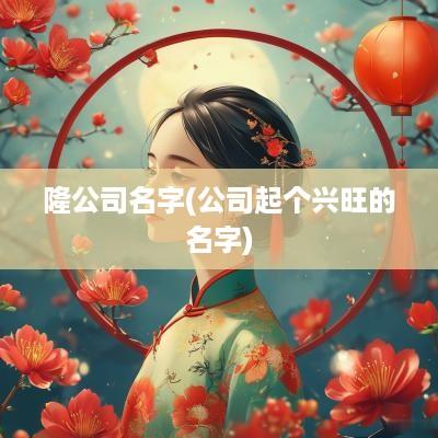 隆公司名字(公司起个兴旺的名字)