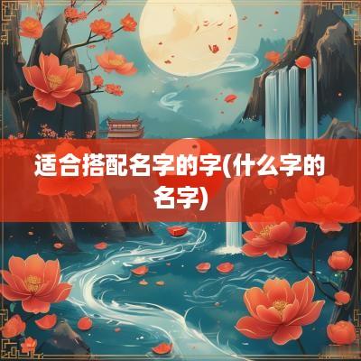 适合搭配名字的字(什么字的名字)