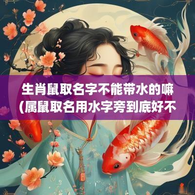 生肖鼠取名字不能带水的嘛(属鼠取名用水字旁到底好不好)