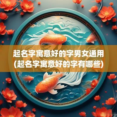 起名字寓意好的字男女通用(起名字寓意好的字有哪些)