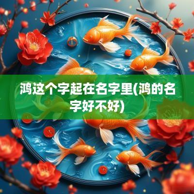 鸿这个字起在名字里(鸿的名字好不好)