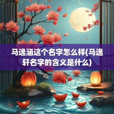 马逸涵这个名字怎么样(马逸轩名字的含义是什么)