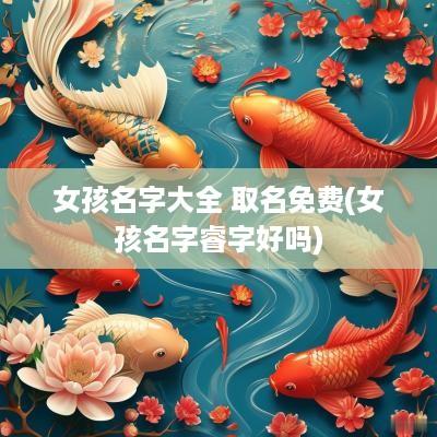 女孩名字大全 取名免费(女孩名字睿字好吗)