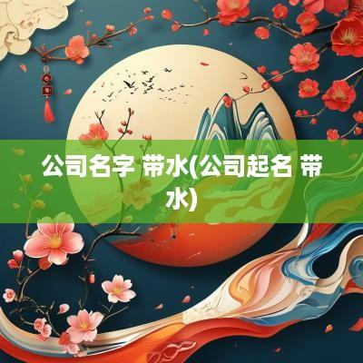 公司名字 带水(公司起名 带水)