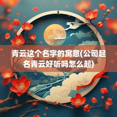 青云这个名字的寓意(公司起名青云好听吗怎么起)